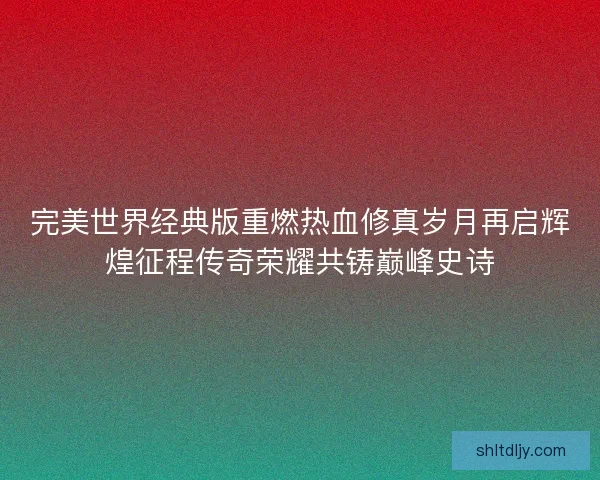 完美世界经典版重燃热血修真岁月再启辉煌征程传奇荣耀共铸巅峰史诗