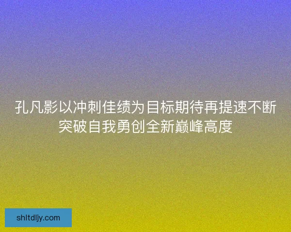 孔凡影以冲刺佳绩为目标期待再提速不断突破自我勇创全新巅峰高度